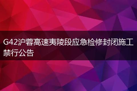 G42沪蓉高速夷陵段应急检修封闭施工禁行公告