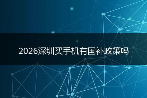2026深圳买手机有国补政策吗