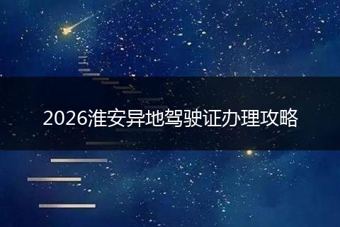 2026淮安异地驾驶证办理攻略