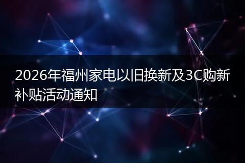 2026年福州家电以旧换新及3C购新补贴活动通知