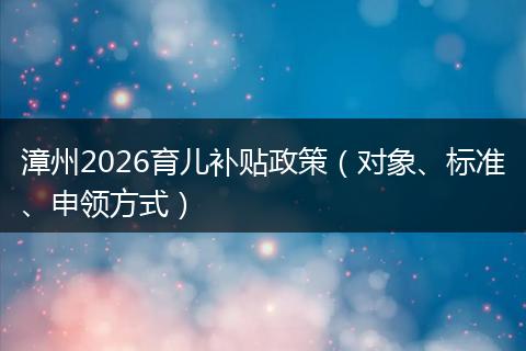 漳州2026育儿补贴政策（对象、标准、申领方式）