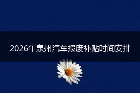 2026年泉州汽车报废补贴时间安排