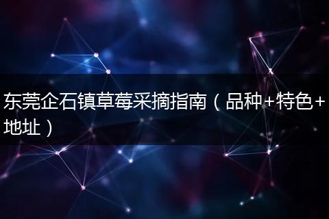 东莞企石镇草莓采摘指南（品种+特色+地址）