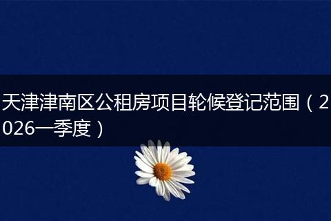 天津津南区公租房项目轮候登记范围（2026一季度）