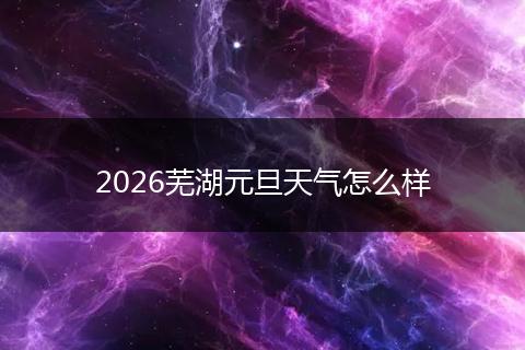 2026芜湖元旦天气怎么样