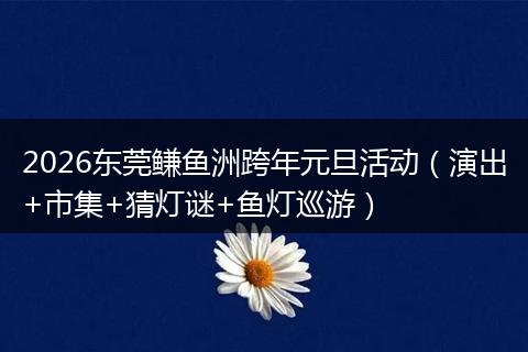 2026东莞鳒鱼洲跨年元旦活动（演出+市集+猜灯谜+鱼灯巡游）