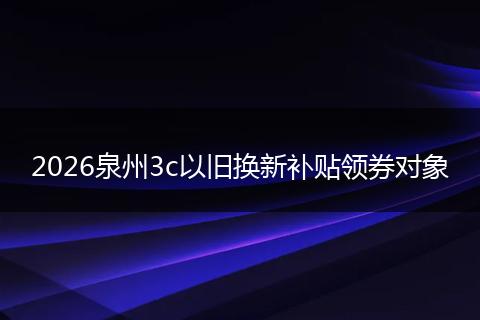 2026泉州3c以旧换新补贴领券对象