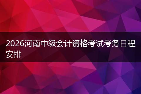 2026河南中级会计资格考试考务日程安排