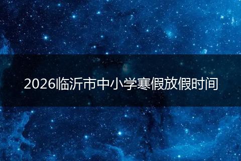 2026临沂市中小学寒假放假时间