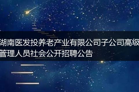 湖南医发投养老产业有限公司子公司高级管理人员社会公开招聘公告