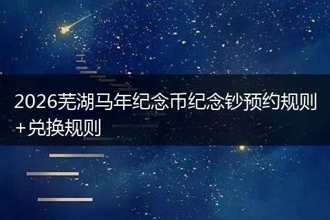 2026芜湖马年纪念币纪念钞预约规则+兑换规则
