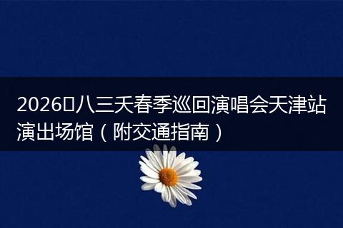 2026​八三夭春季巡回演唱会天津站演出场馆（附交通指南）