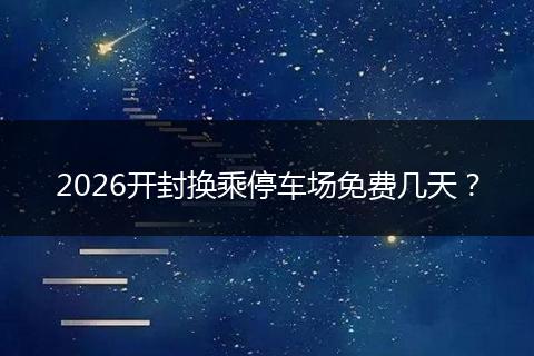 2026开封换乘停车场免费几天？