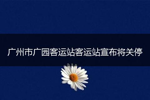 广州市广园客运站客运站宣布将关停