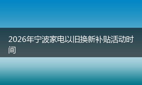 2026年宁波家电以旧换新补贴活动时间