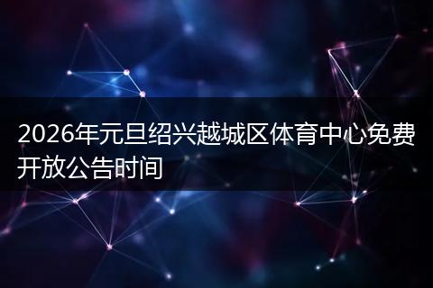 2026年元旦绍兴越城区体育中心免费开放公告时间