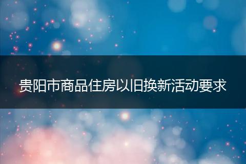 贵阳市商品住房以旧换新活动要求