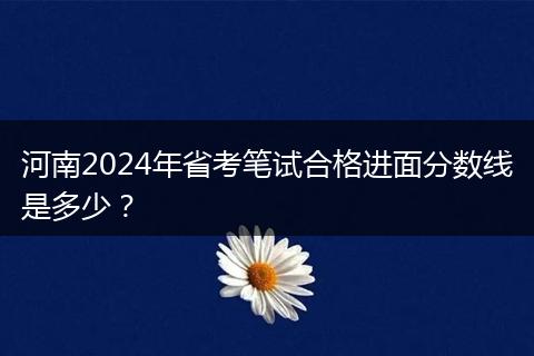 河南2024年省考笔试合格进面分数线是多少？