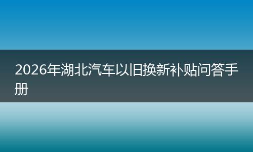 2026年湖北汽车以旧换新补贴问答手册