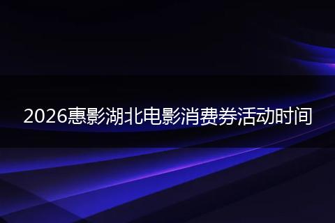 2026惠影湖北电影消费券活动时间