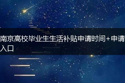 南京高校毕业生生活补贴申请时间+申请入口