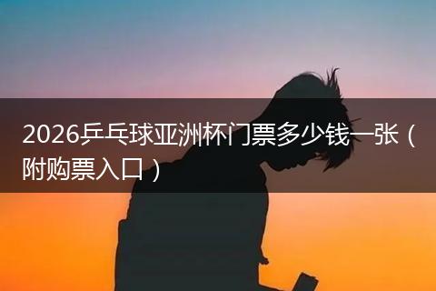 2026乒乓球亚洲杯门票多少钱一张（附购票入口）