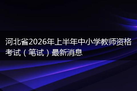 河北省2026年上半年中小学教师资格考试（笔试）最新消息