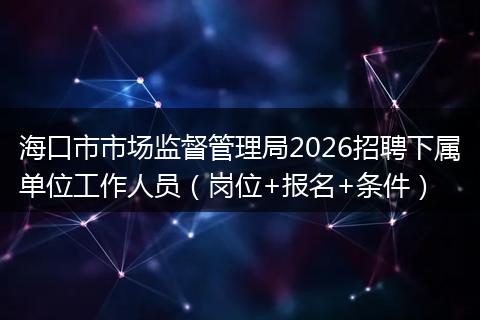 海口市市场监督管理局2026招聘下属单位工作人员（岗位+报名+条件）