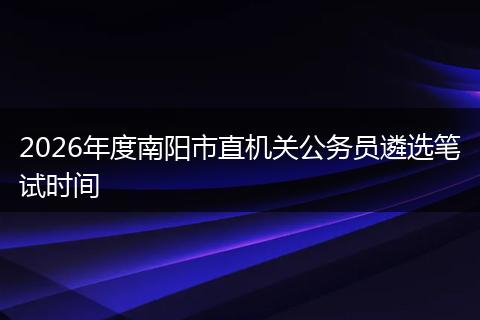 2026年度南阳市直机关公务员遴选笔试时间
