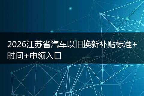 2026江苏省汽车以旧换新补贴标准+时间+申领入口