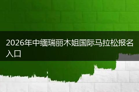 2026年中缅瑞丽木姐国际马拉松报名入口