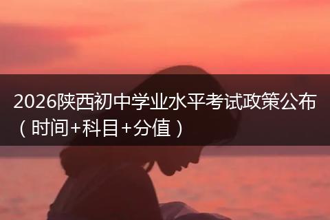 2026陕西初中学业水平考试政策公布（时间+科目+分值）