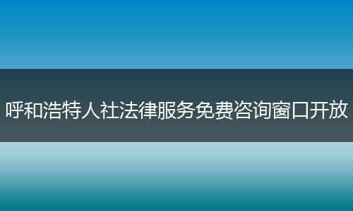 呼和浩特人社法律服务免费咨询窗口开放