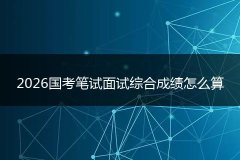2026国考笔试面试综合成绩怎么算