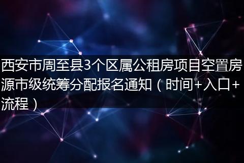 西安市周至县3个区属公租房项目空置房源市级统筹分配报名通知（时间+入口+流程）