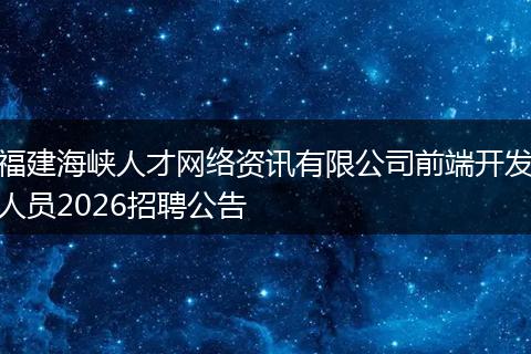 福建海峡人才网络资讯有限公司前端开发人员2026招聘公告