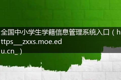 全国中小学生学籍信息管理系统入口（https___zxxs.moe.edu.cn_）