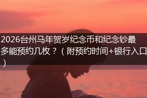 2026台州马年贺岁纪念币和纪念钞最多能预约几枚？（附预约时间+银行入口）