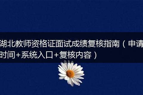 湖北教师资格证面试成绩复核指南（申请时间+系统入口+复核内容）