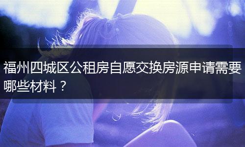 福州四城区公租房自愿交换房源申请需要哪些材料？