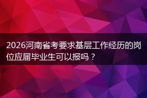 2026河南省考要求基层工作经历的岗位应届毕业生可以报吗？
