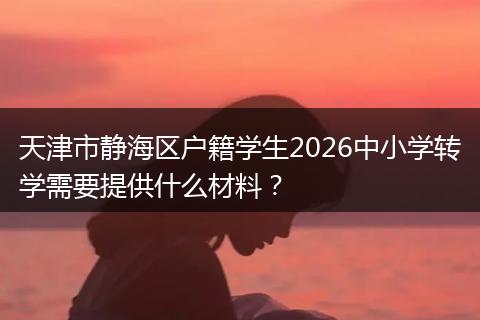 天津市静海区户籍学生2026中小学转学需要提供什么材料？