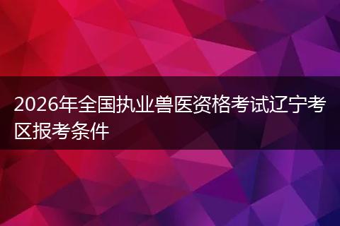 2026年全国执业兽医资格考试辽宁考区报考条件