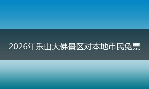 2026年乐山大佛景区对本地市民免票