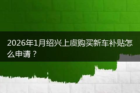 2026年1月绍兴上虞购买新车补贴怎么申请？