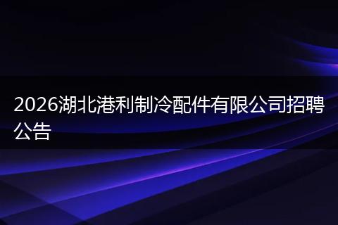 2026湖北港利制冷配件有限公司招聘公告