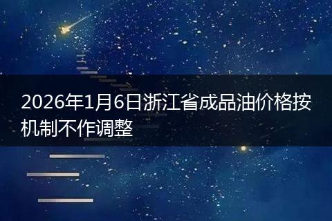 2026年1月6日浙江省成品油价格按机制不作调整