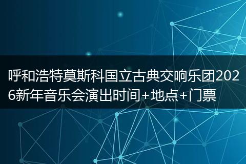 呼和浩特莫斯科国立古典交响乐团2026新年音乐会演出时间+地点+门票