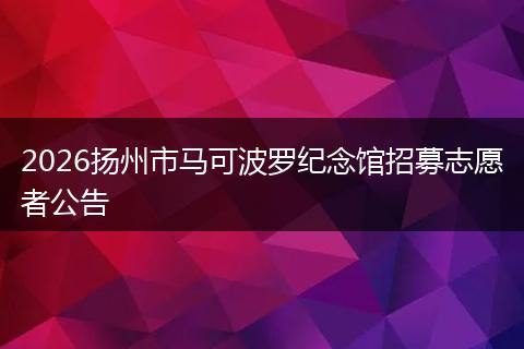 2026扬州市马可波罗纪念馆招募志愿者公告