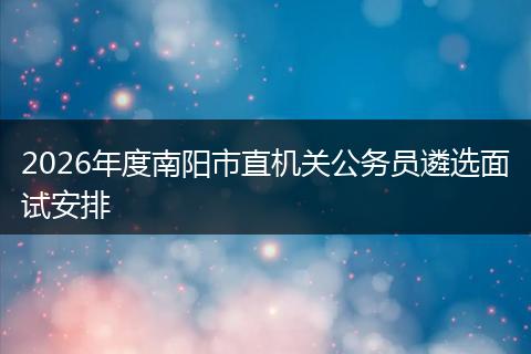 2026年度南阳市直机关公务员遴选面试安排